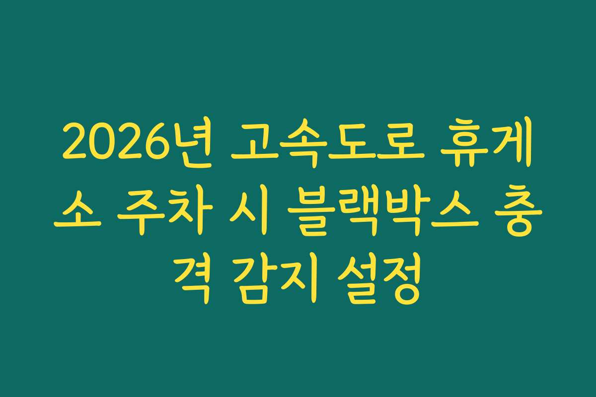2026년 고속도로 휴게소 주차 시 블랙박스 충격 감지 설정