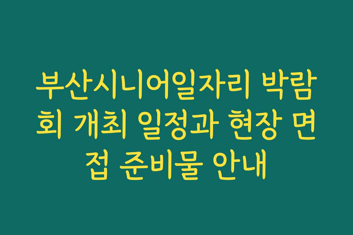 부산시니어일자리 박람회 개최 일정과 현장 면접 준비물 안내