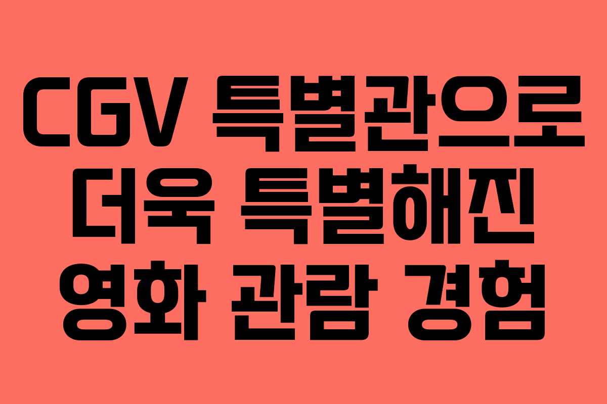 CGV 특별관으로 더욱 특별해진 영화 관람 경험