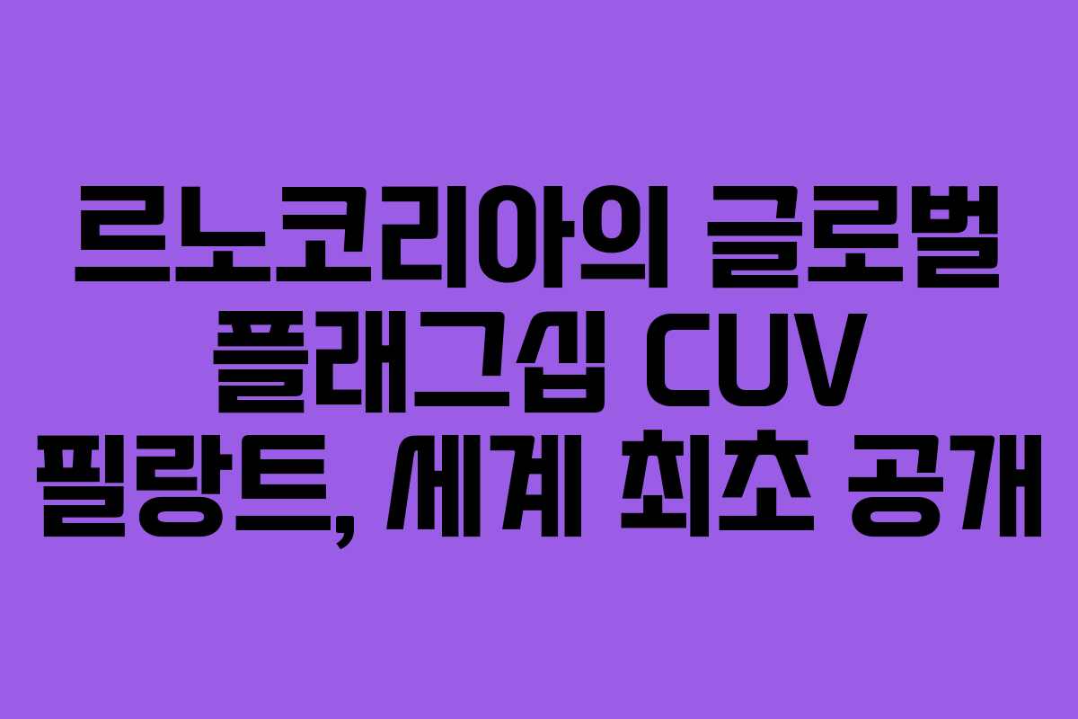 르노코리아의 글로벌 플래그십 CUV 필랑트, 세계 최초 공개