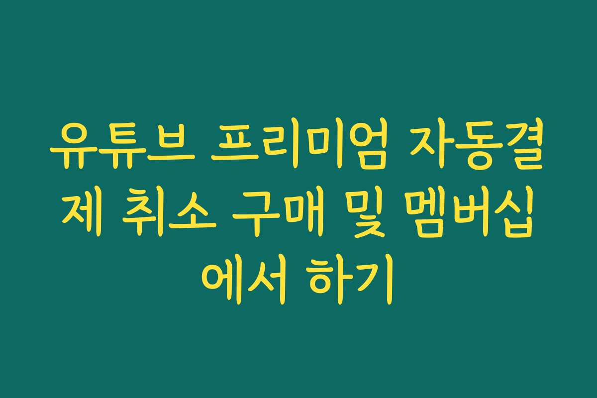 유튜브 프리미엄 자동결제 취소 구매 및 멤버십에서 하기