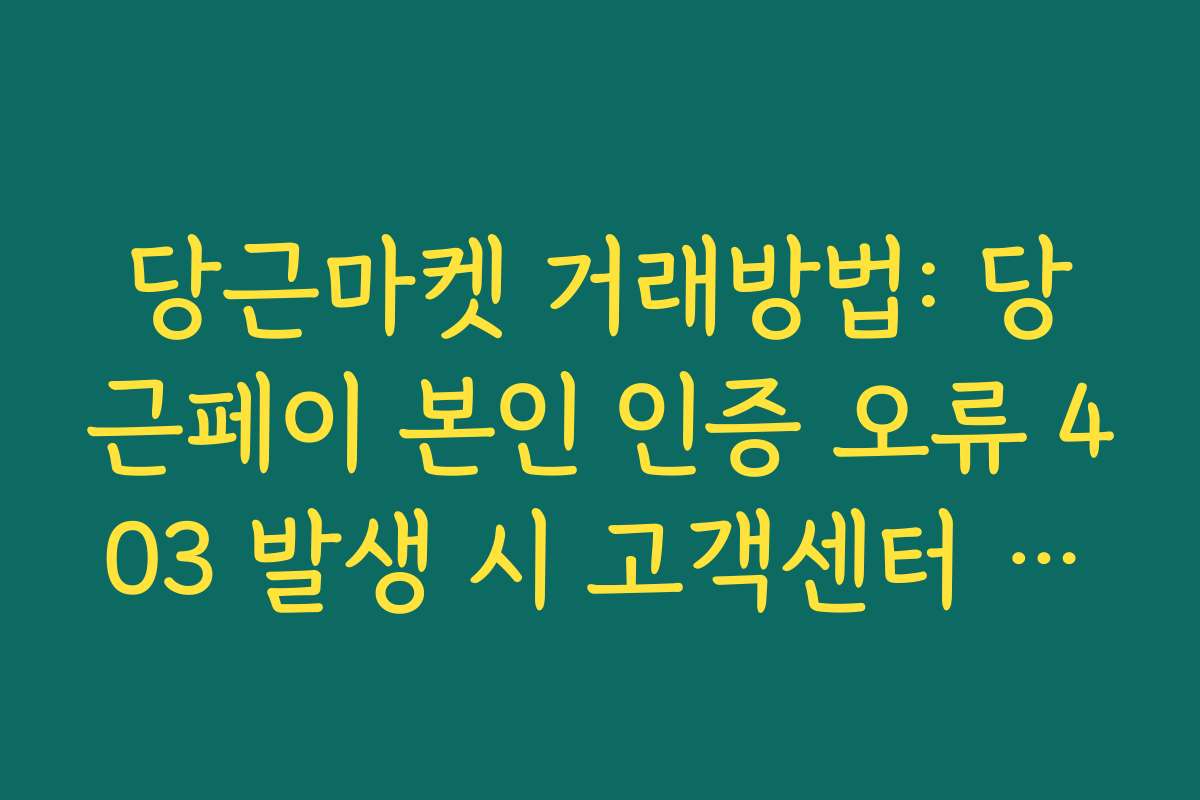 당근마켓 거래방법: 당근페이 본인 인증 오류 403 발생 시 고객센터 조치 가이드