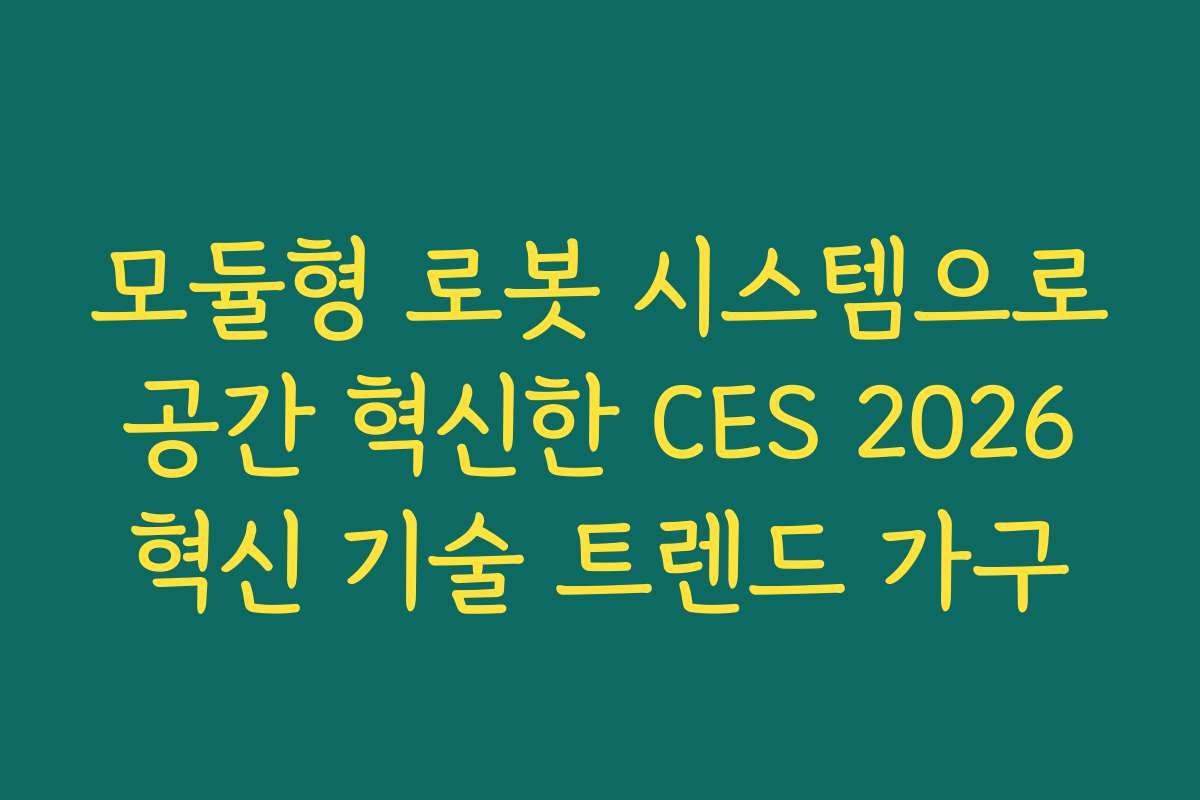 모듈형 로봇 시스템으로 공간 혁신한 CES 2026 혁신 기술 트렌드 가구