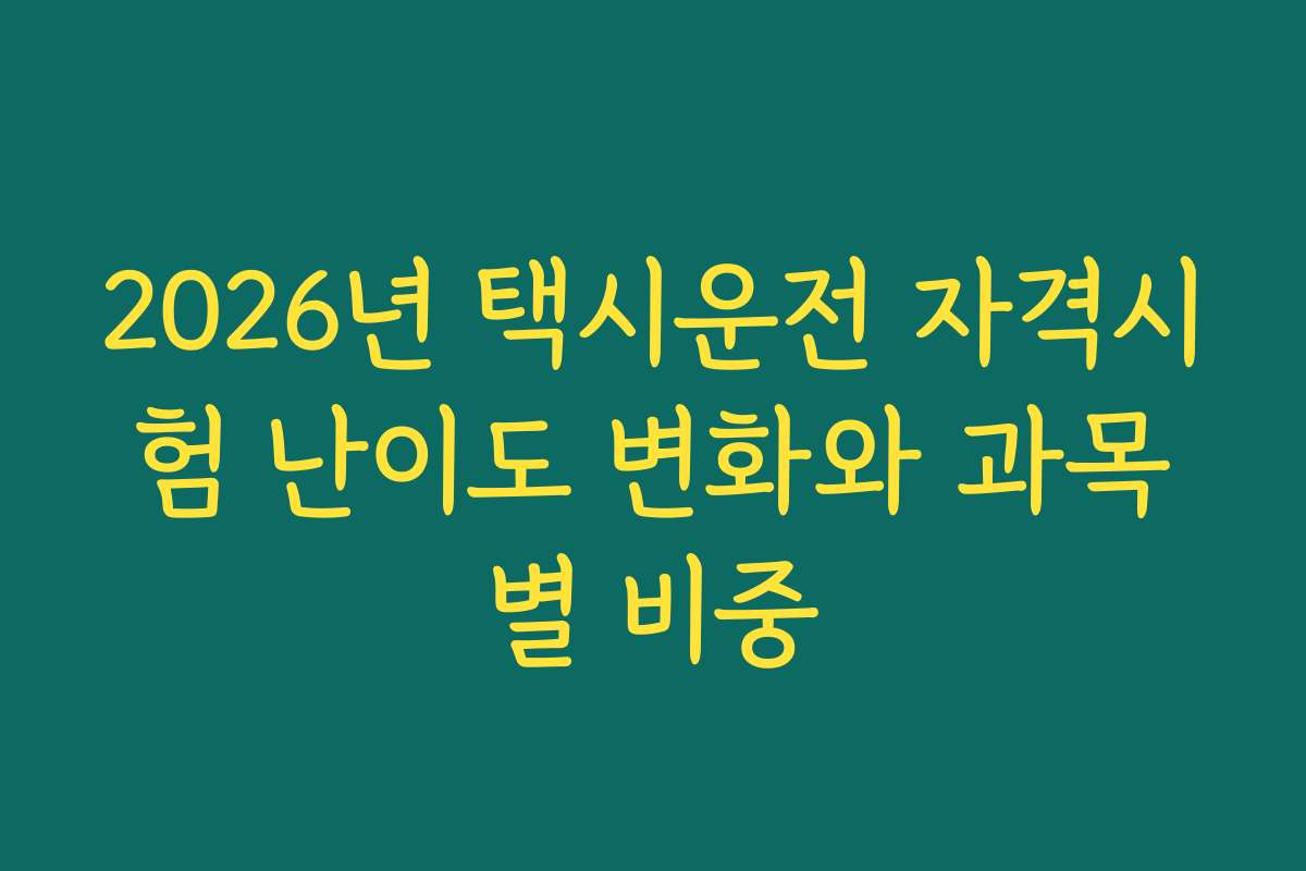 2026년 택시운전 자격시험 난이도 변화와 과목별 비중