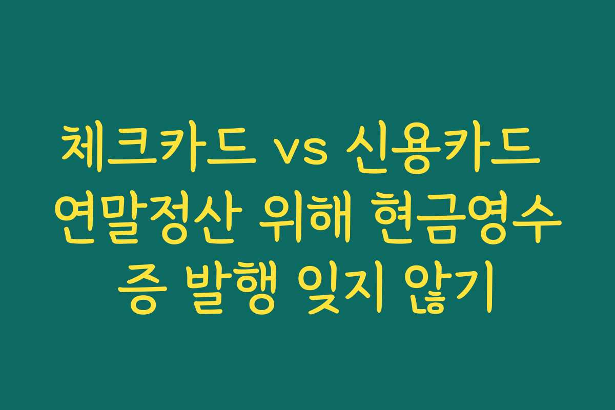 체크카드 vs 신용카드 연말정산 위해 현금영수증 발행 잊지 않기