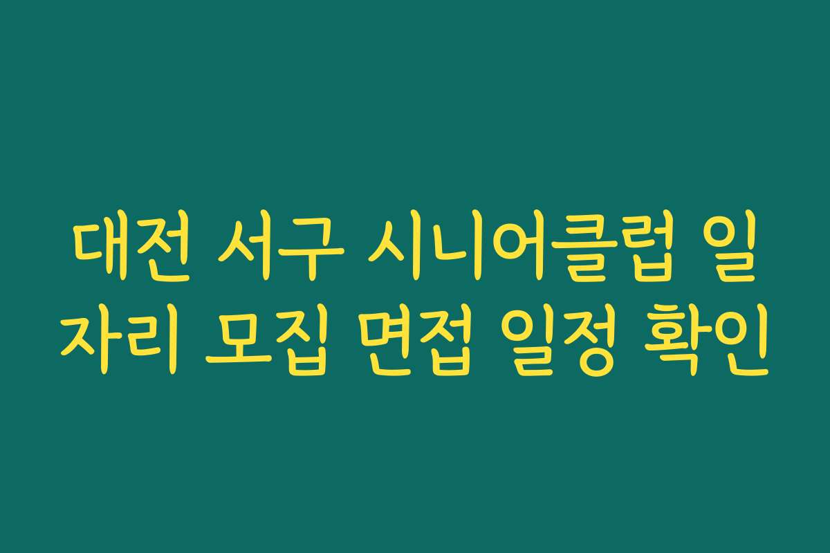 대전 서구 시니어클럽 일자리 모집 면접 일정 확인