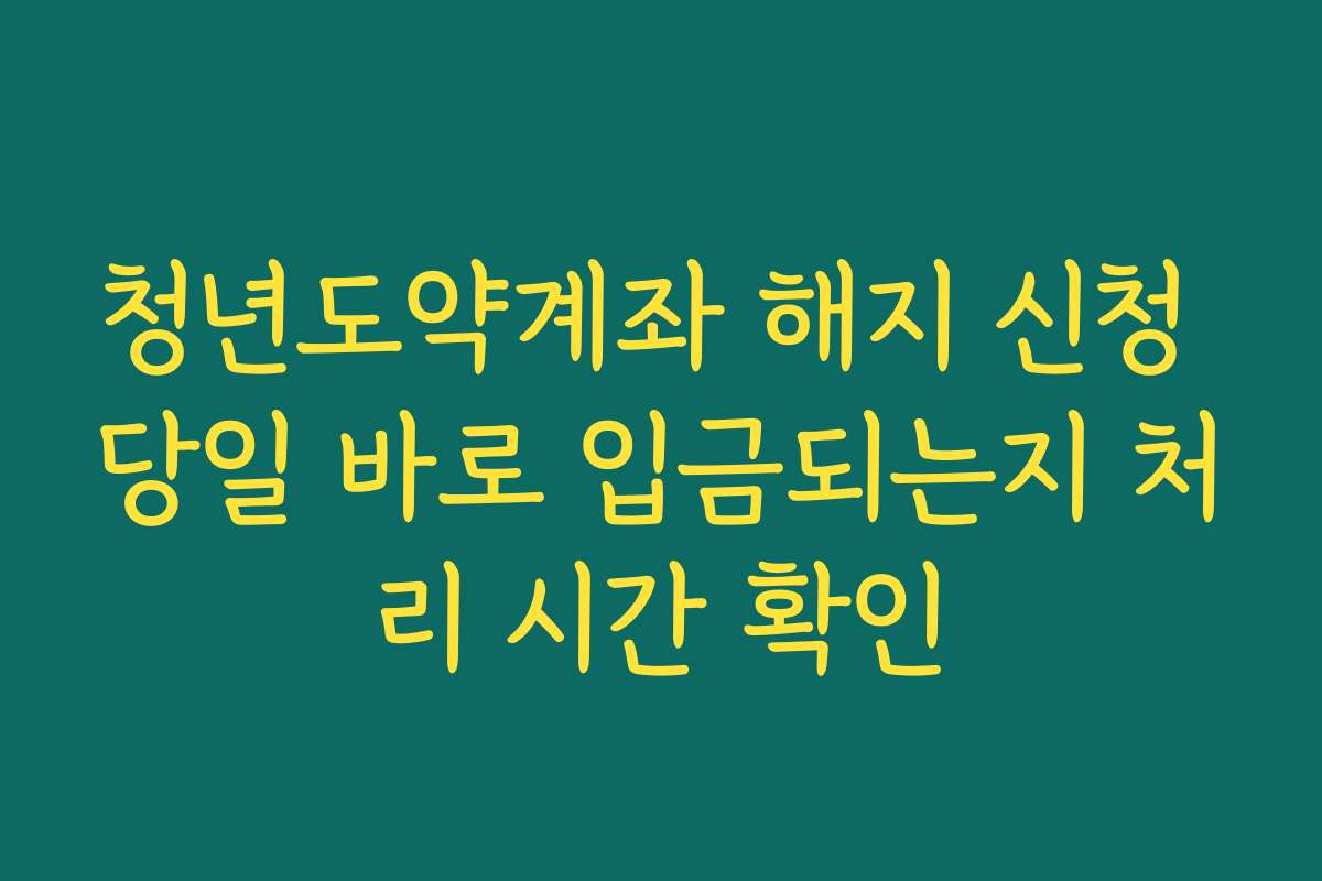 청년도약계좌 해지 신청 당일 바로 입금되는지 처리 시간 확인