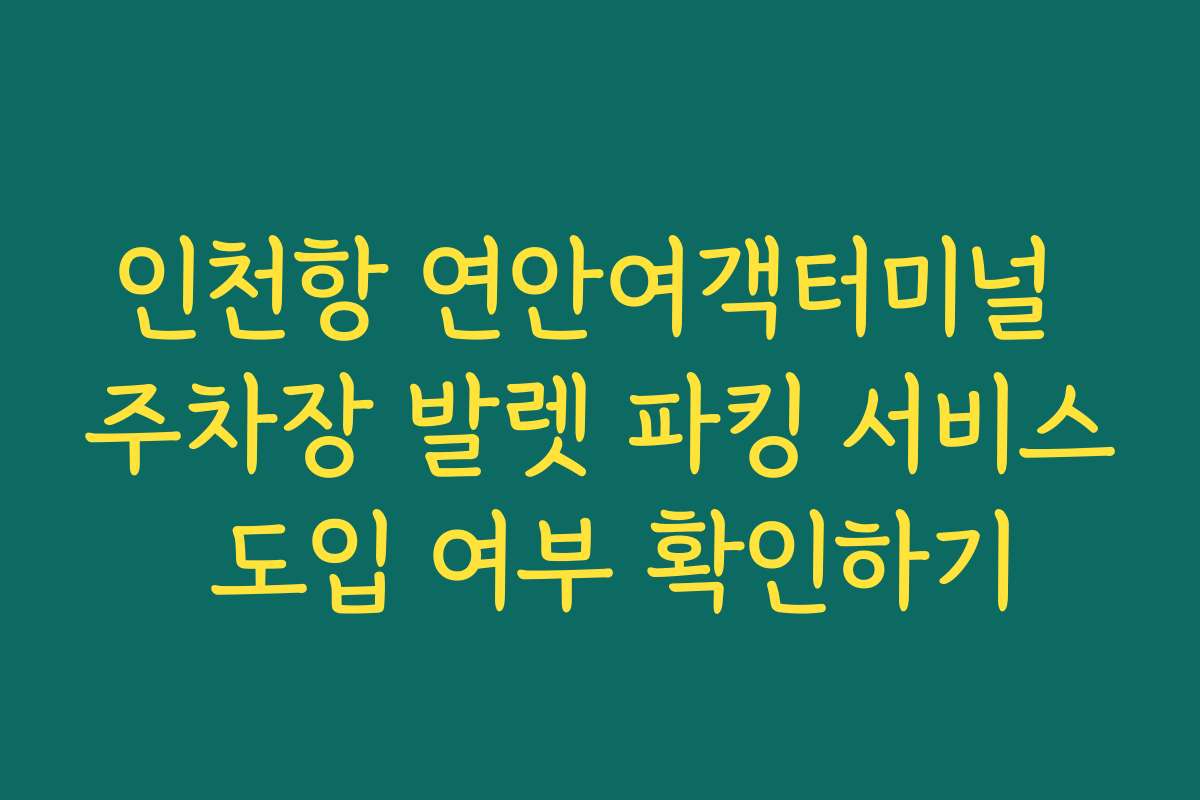 인천항 연안여객터미널 주차장 발렛 파킹 서비스 도입 여부 확인하기