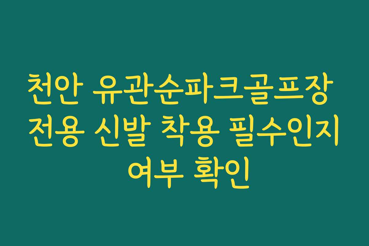 천안 유관순파크골프장 전용 신발 착용 필수인지 여부 확인