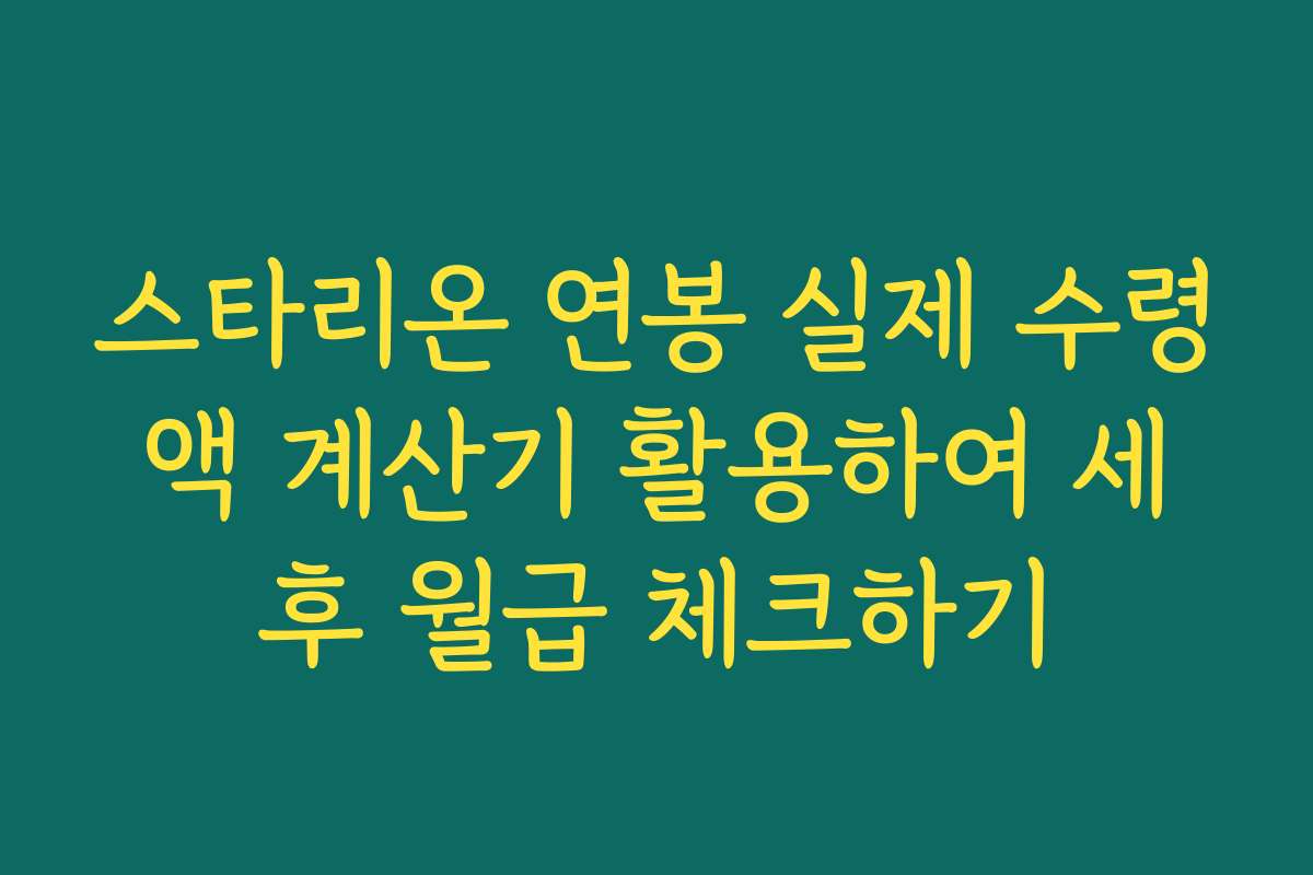 스타리온 연봉 실제 수령액 계산기 활용하여 세후 월급 체크하기