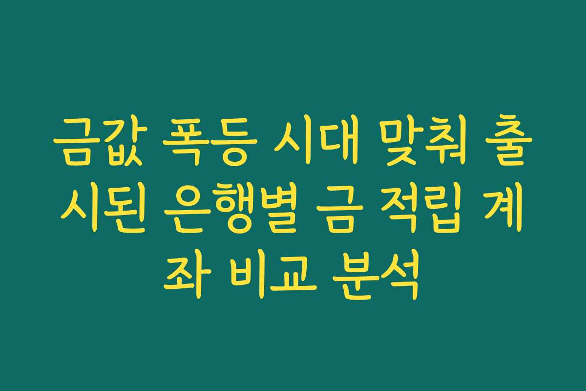금값 폭등 시대 맞춰 출시된 은행별 금 적립 계좌 비교 분석