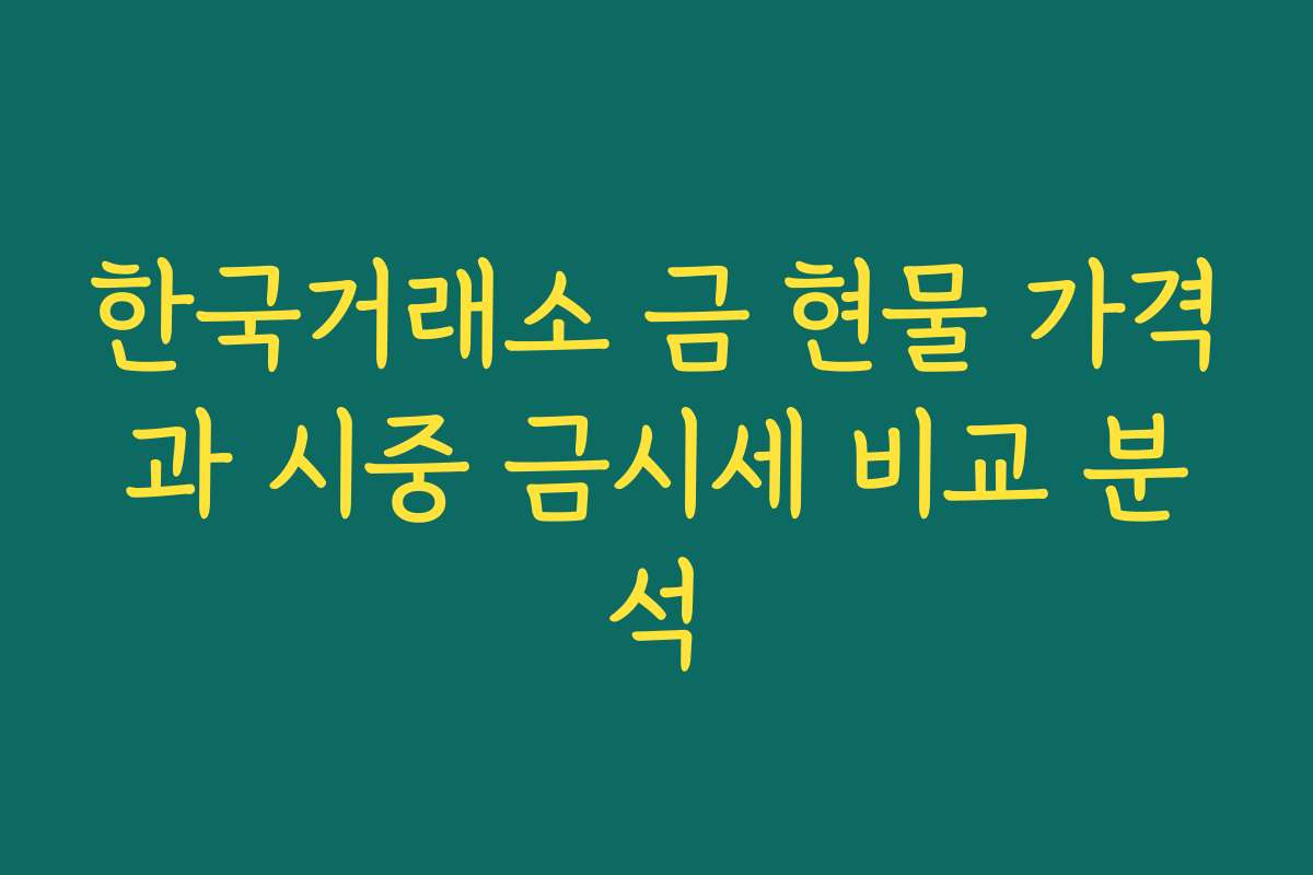 한국거래소 금 현물 가격과 시중 금시세 비교 분석