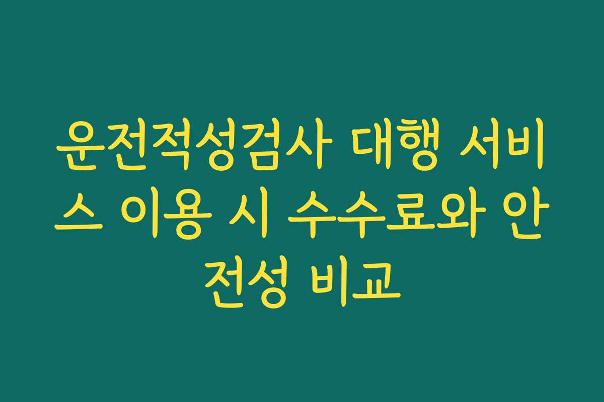 운전적성검사 대행 서비스 이용 시 수수료와 안전성 비교