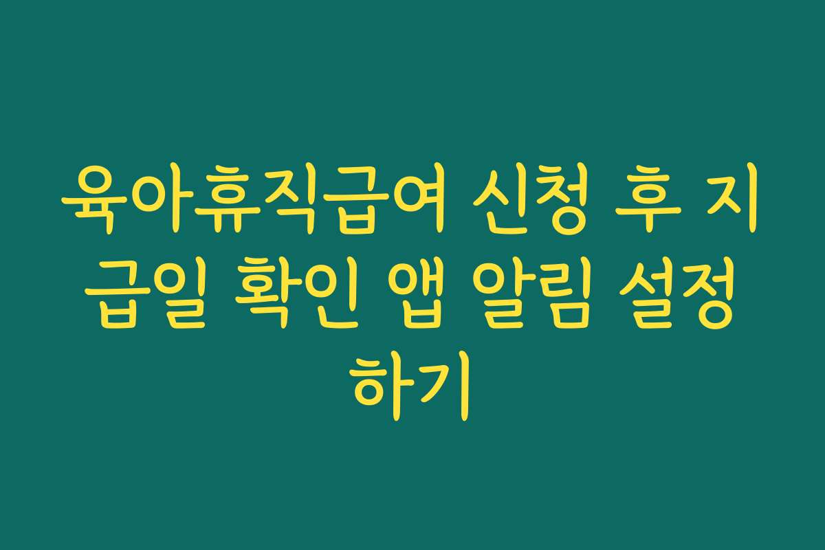 육아휴직급여 신청 후 지급일 확인 앱 알림 설정하기