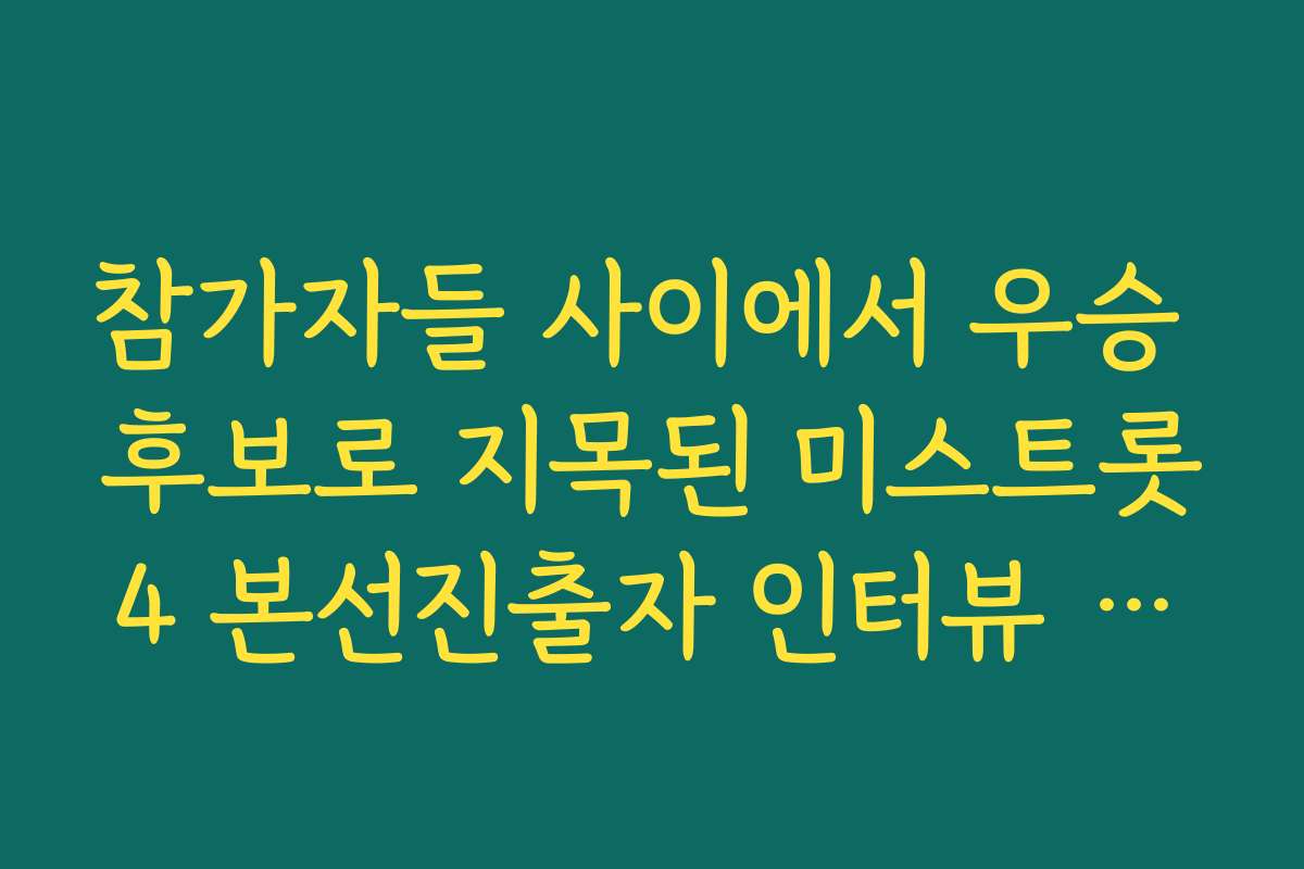 참가자들 사이에서 우승 후보로 지목된 미스트롯4 본선진출자 인터뷰 내용