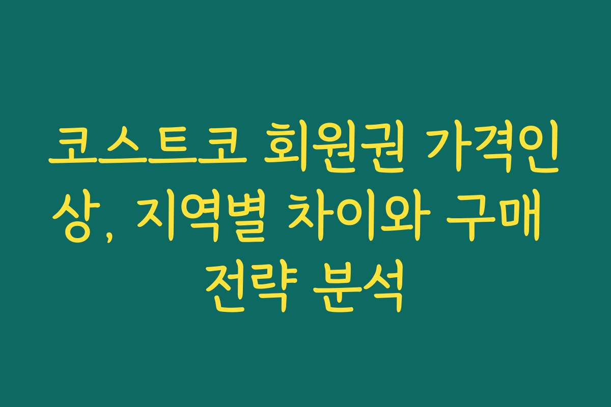 코스트코 회원권 가격인상, 지역별 차이와 구매 전략 분석