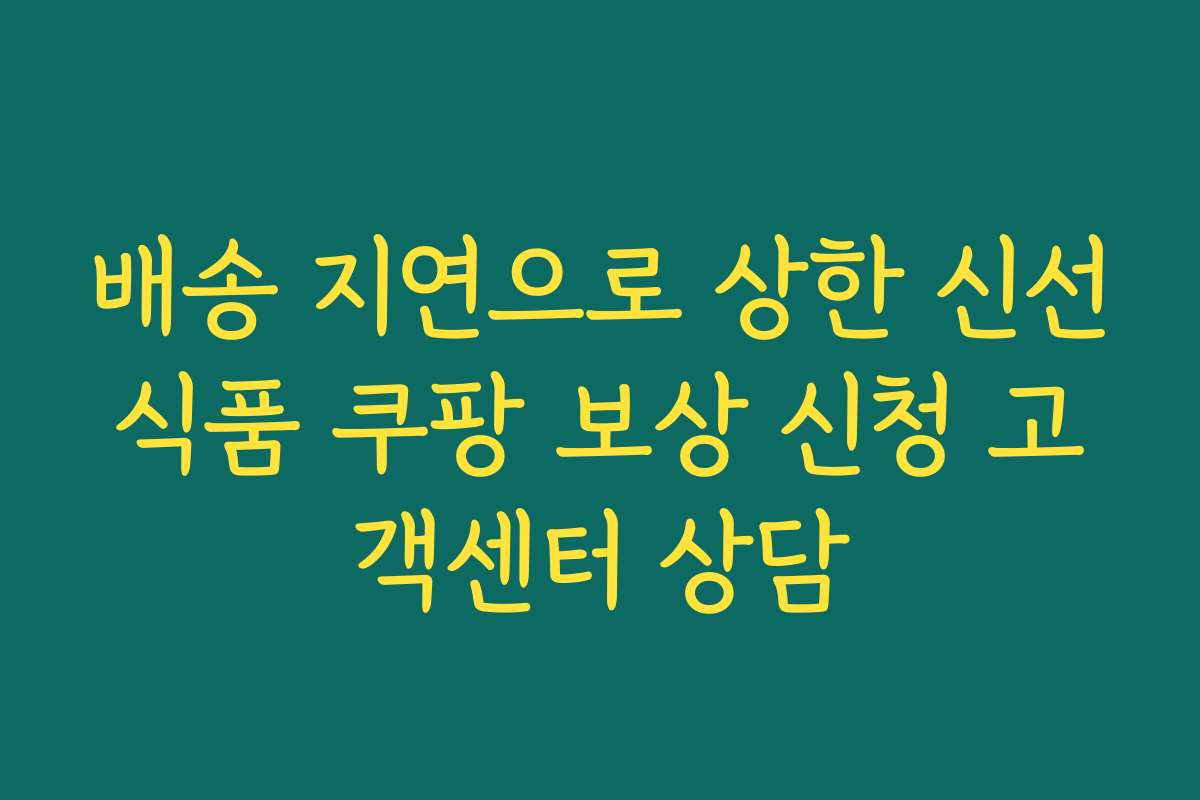 배송 지연으로 상한 신선식품 쿠팡 보상 신청 고객센터 상담