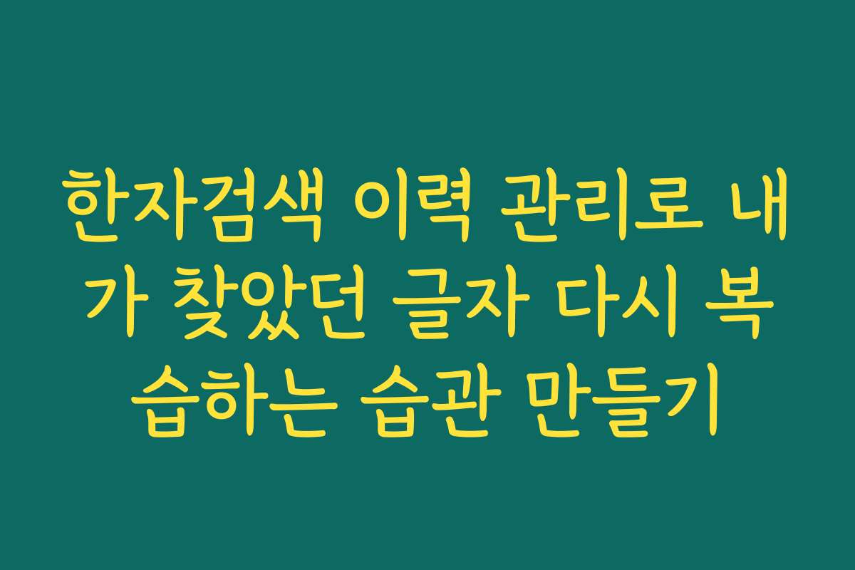 한자검색 이력 관리로 내가 찾았던 글자 다시 복습하는 습관 만들기