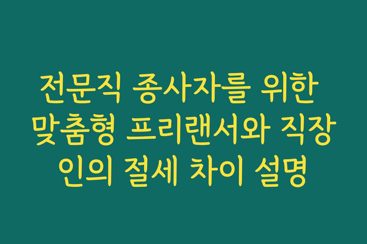 전문직 종사자를 위한 맞춤형 프리랜서와 직장인의 절세 차이 설명