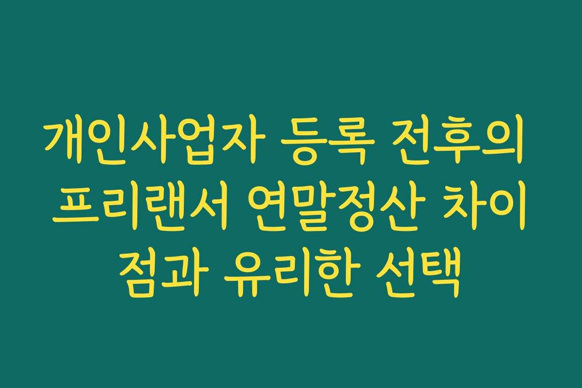 개인사업자 등록 전후의 프리랜서 연말정산 차이점과 유리한 선택