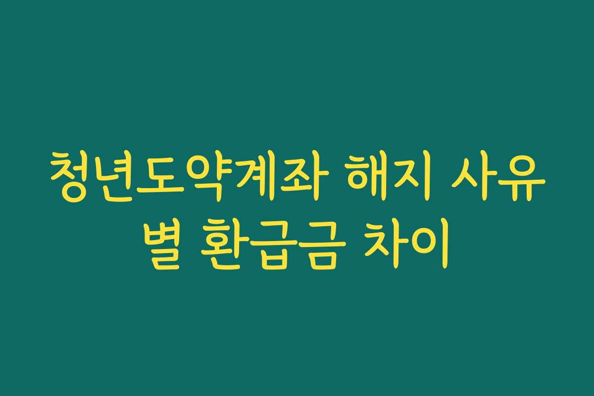 청년도약계좌 해지 사유별 환급금 차이