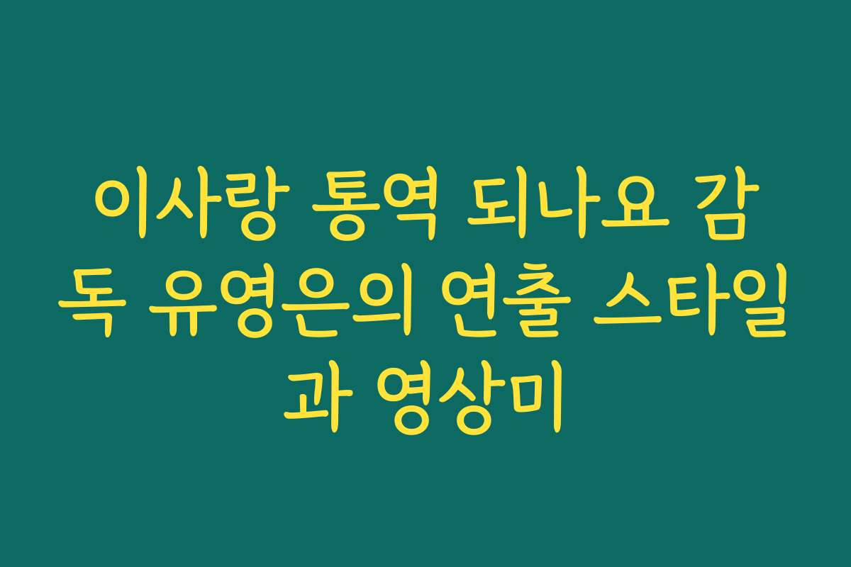 이사랑 통역 되나요 감독 유영은의 연출 스타일과 영상미