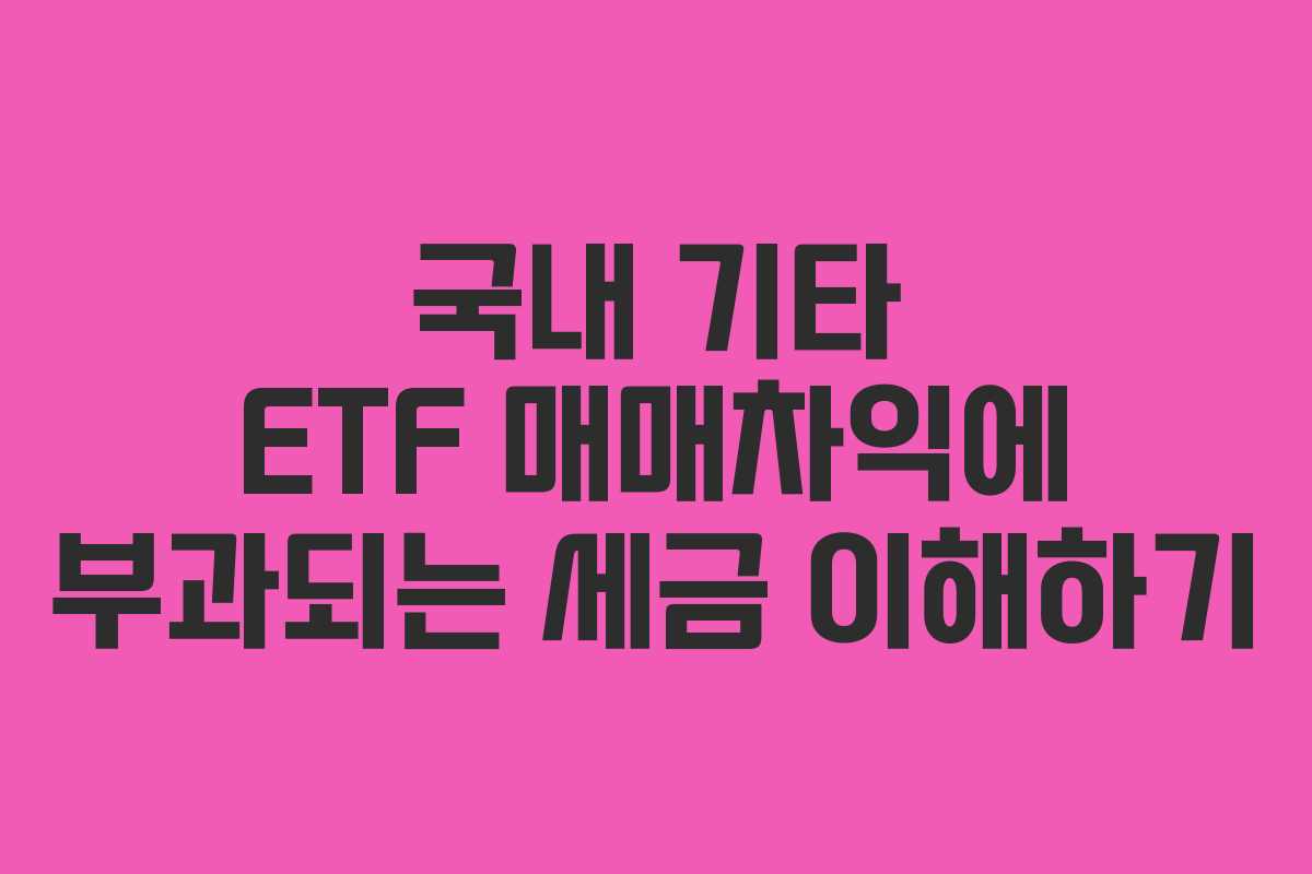 국내 기타 ETF 매매차익에 부과되는 세금 이해하기