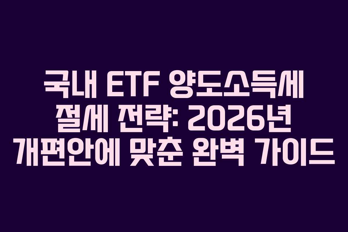 국내 ETF 양도소득세 절세 전략: 2026년 개편안에 맞춘 완벽 가이드