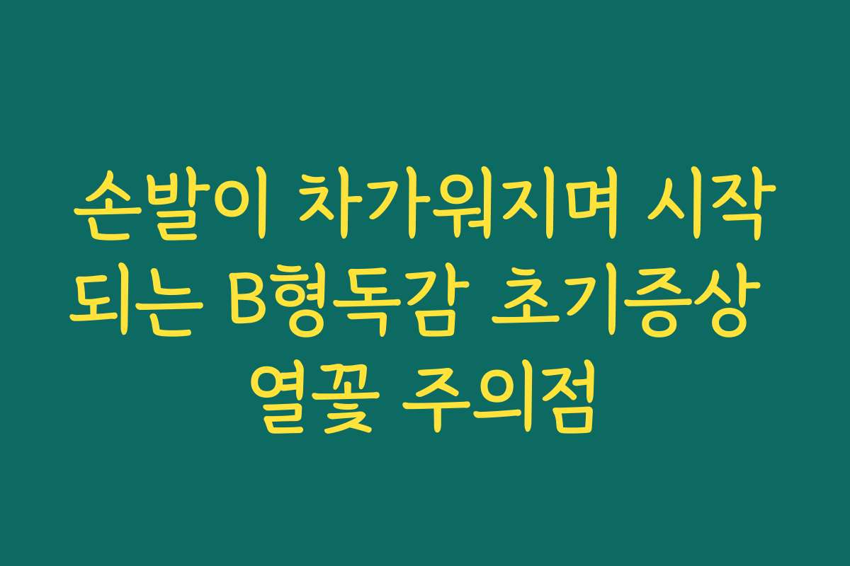 손발이 차가워지며 시작되는 B형독감 초기증상 열꽃 주의점