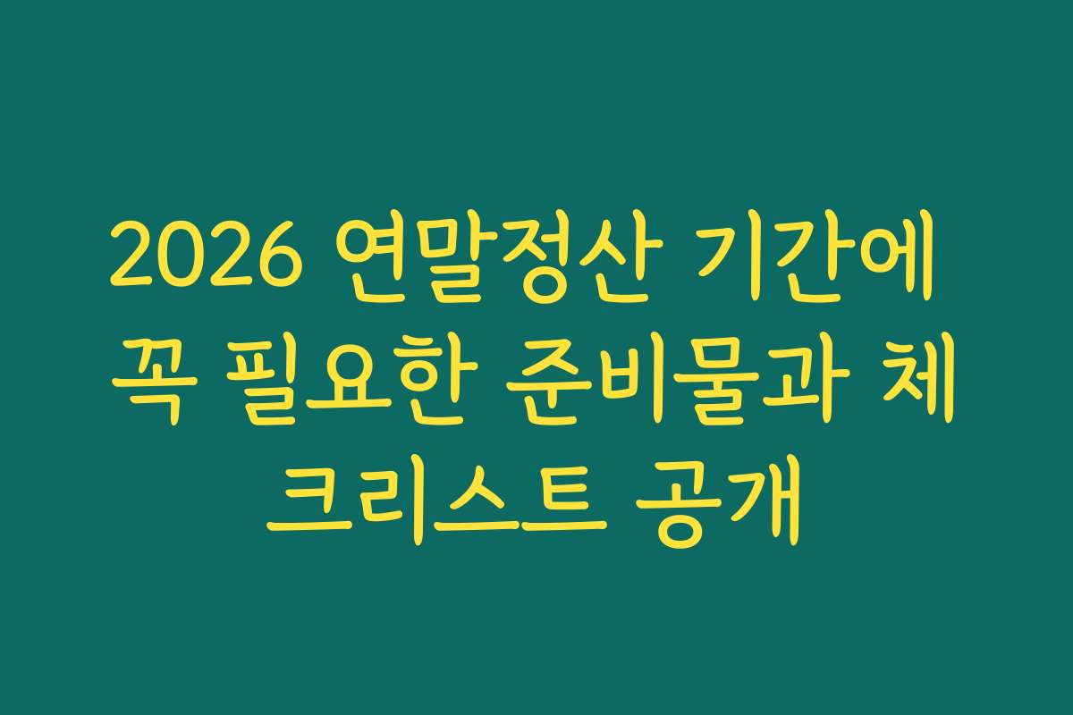 2026 연말정산 기간에 꼭 필요한 준비물과 체크리스트 공개