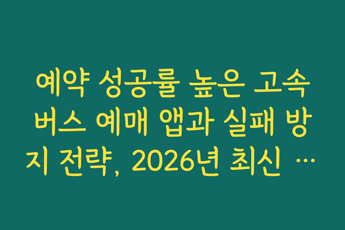 예약 성공률 높은 고속버스 예매 앱과 실패 방지 전략, 2026년 최신 팁 공개