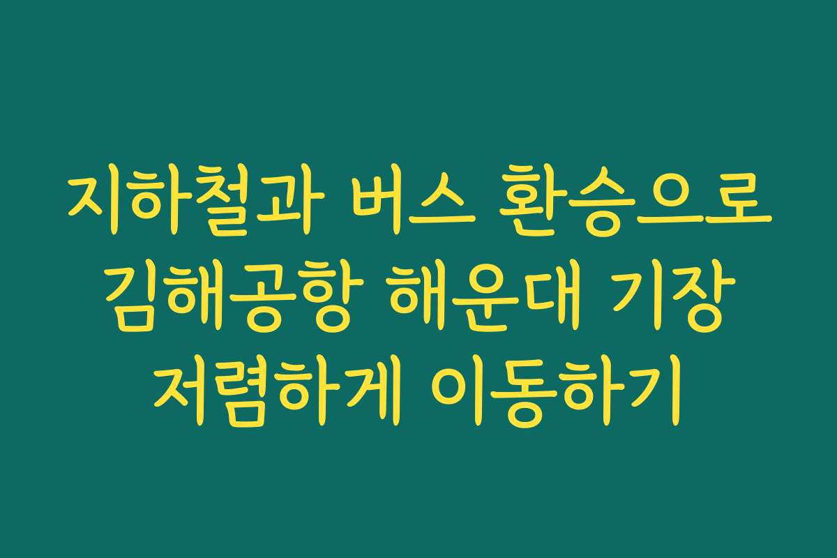 지하철과 버스 환승으로 김해공항 해운대 기장 저렴하게 이동하기