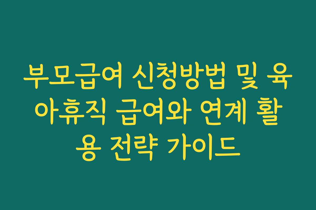 부모급여 신청방법 및 육아휴직 급여와 연계 활용 전략 가이드