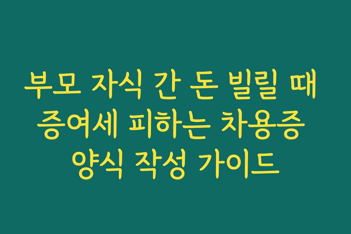 부모 자식 간 돈 빌릴 때 증여세 피하는 차용증 양식 작성 가이드