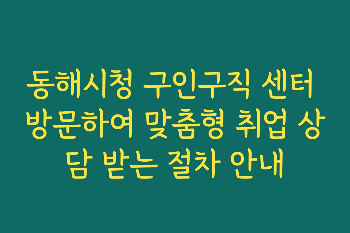 동해시청 구인구직 센터 방문하여 맞춤형 취업 상담 받는 절차 안내