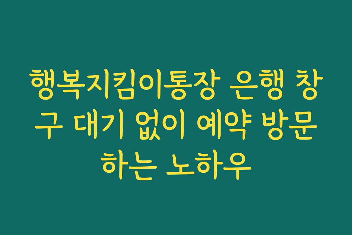 행복지킴이통장 은행 창구 대기 없이 예약 방문하는 노하우
