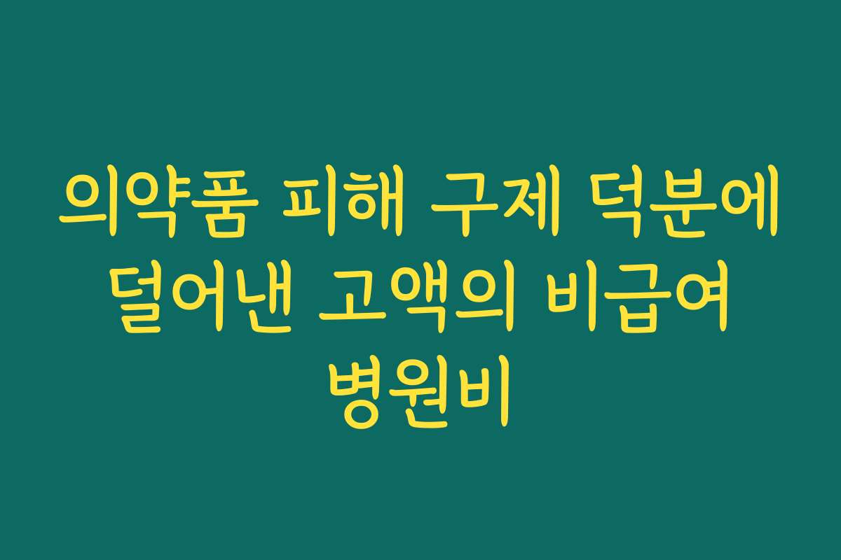 의약품 피해 구제 덕분에 덜어낸 고액의 비급여 병원비