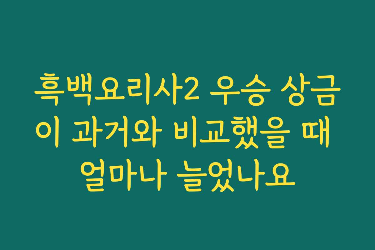 흑백요리사2 우승 상금이 과거와 비교했을 때 얼마나 늘었나요