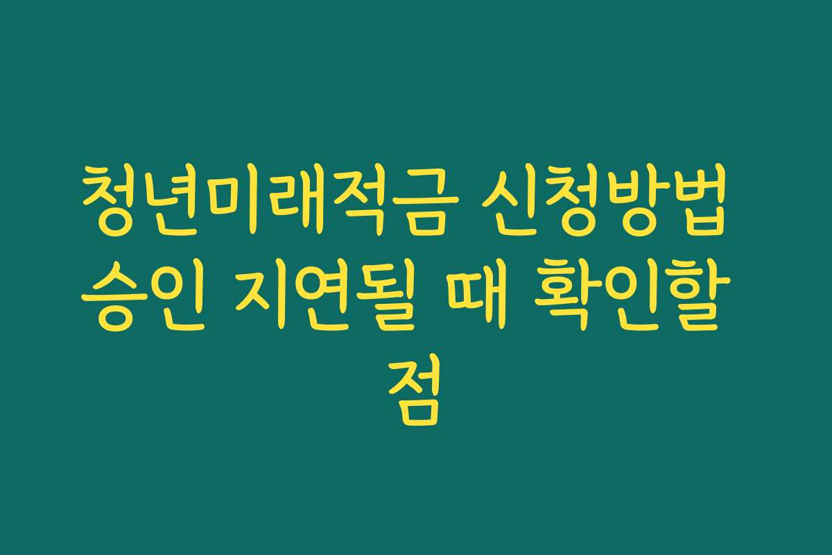 청년미래적금 신청방법 승인 지연될 때 확인할 점