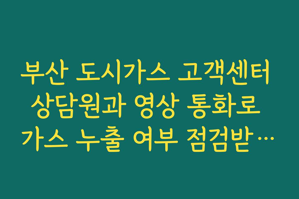 부산 도시가스 고객센터 상담원과 영상 통화로 가스 누출 여부 점검받는 방법