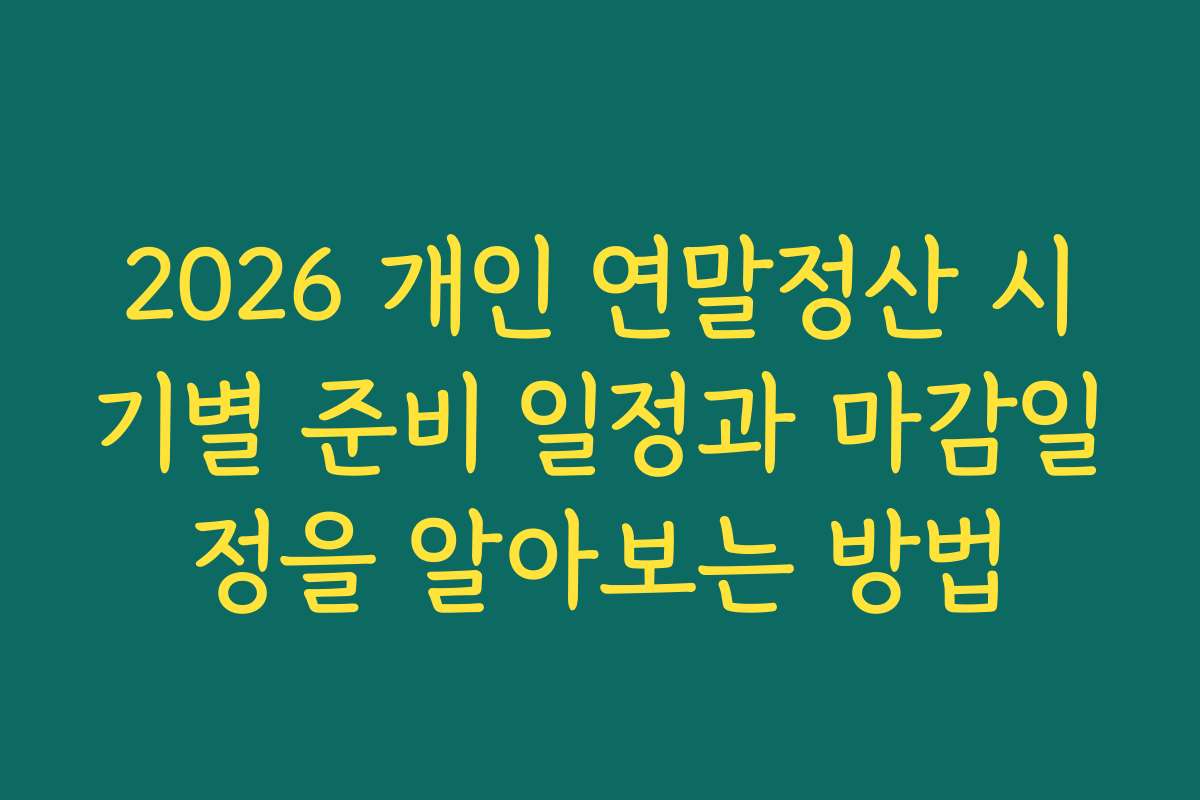 2026 개인 연말정산 시기별 준비 일정과 마감일정을 알아보는 방법