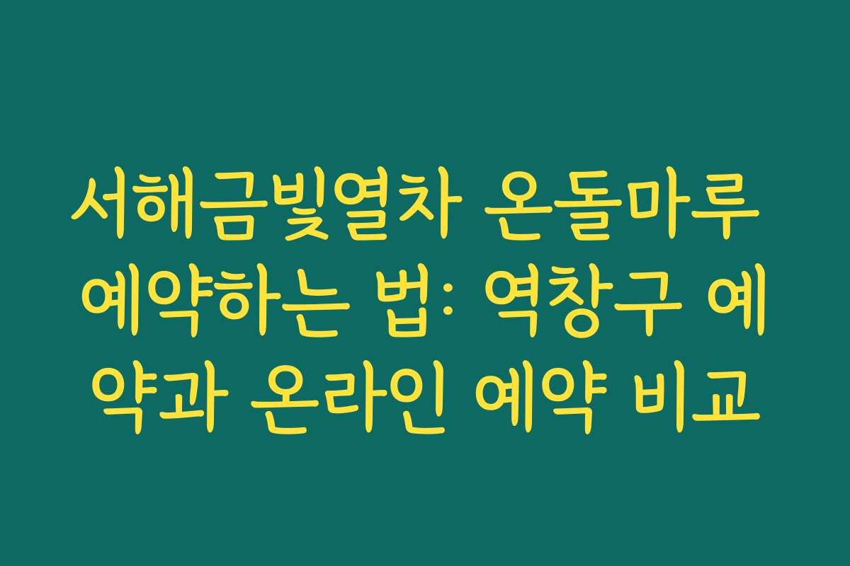 서해금빛열차 온돌마루 예약하는 법: 역창구 예약과 온라인 예약 비교