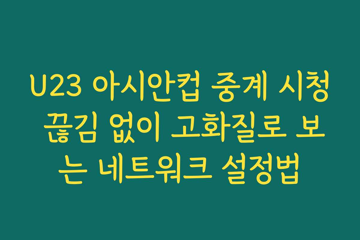 U23 아시안컵 중계 시청 끊김 없이 고화질로 보는 네트워크 설정법