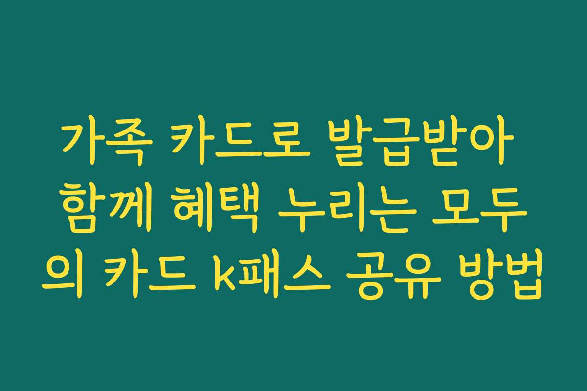 가족 카드로 발급받아 함께 혜택 누리는 모두의 카드 k패스 공유 방법