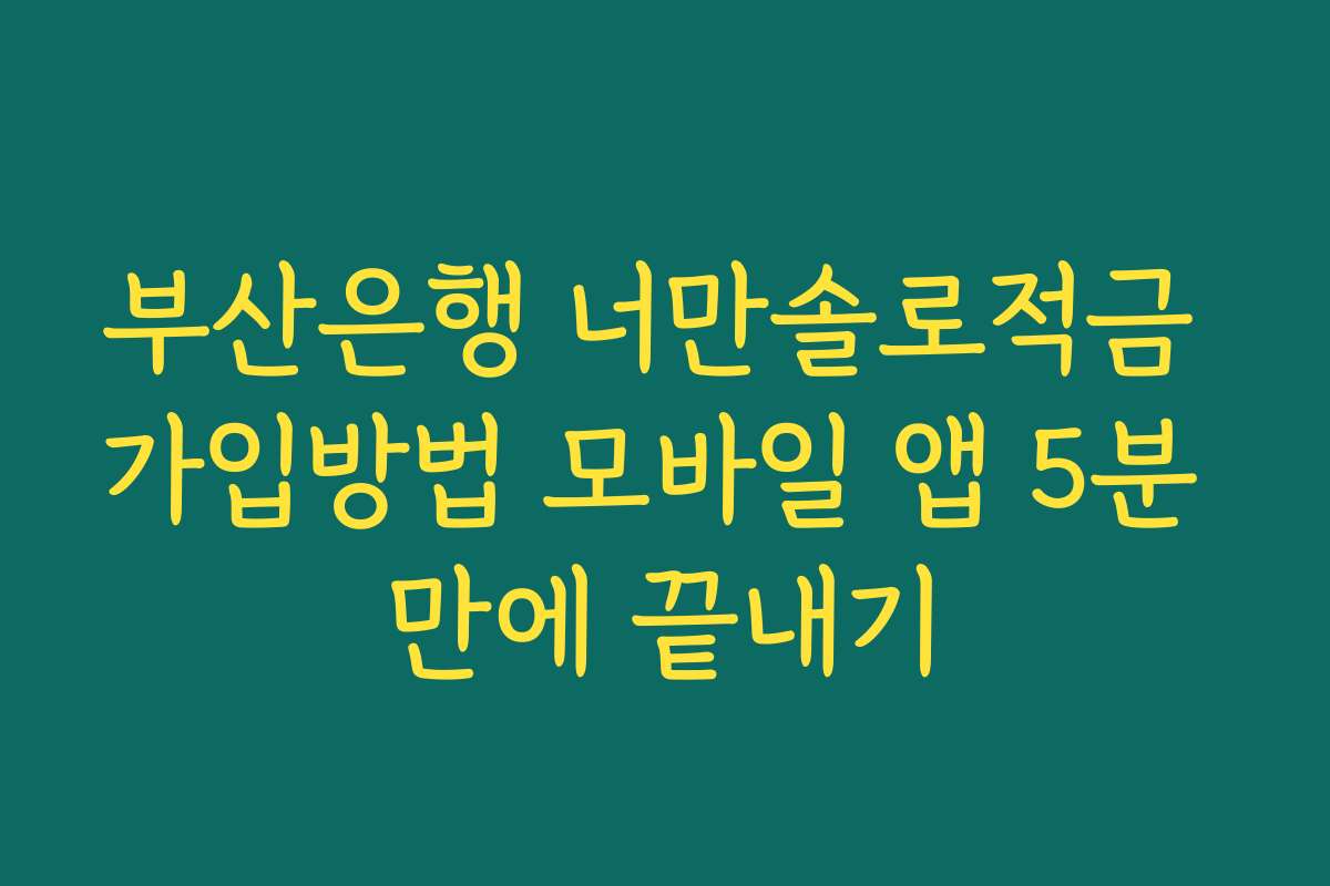 부산은행 너만솔로적금 가입방법 모바일 앱 5분 만에 끝내기