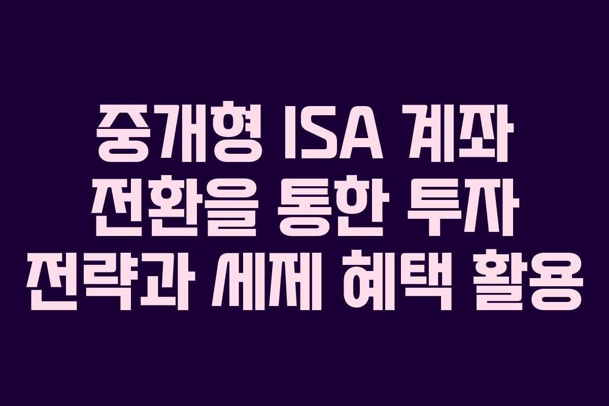 중개형 ISA 계좌 전환을 통한 투자 전략과 세제 혜택 활용