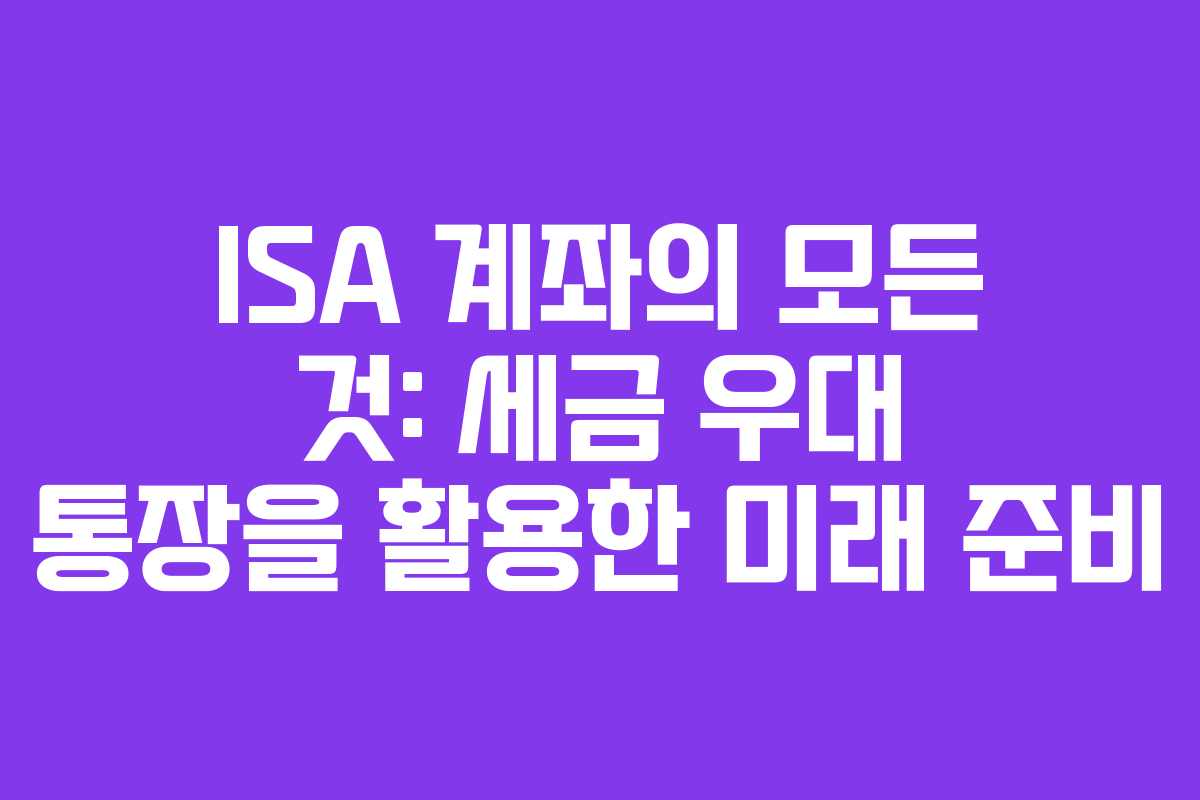 ISA 계좌의 모든 것: 세금 우대 통장을 활용한 미래 준비