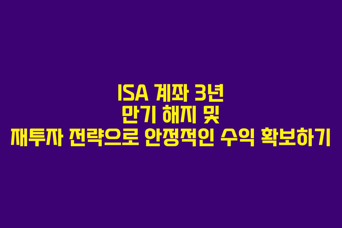 ISA 계좌 3년 만기 해지 및 재투자 전략으로 안정적인 수익 확보하기