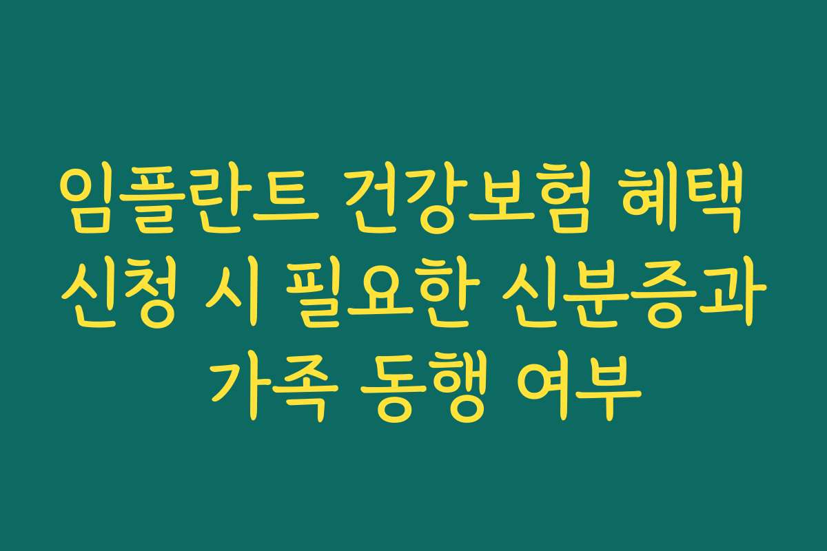 임플란트 건강보험 혜택 신청 시 필요한 신분증과 가족 동행 여부