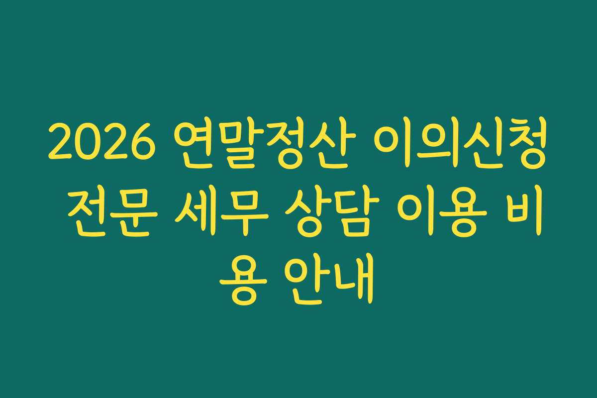 2026 연말정산 이의신청 전문 세무 상담 이용 비용 안내
